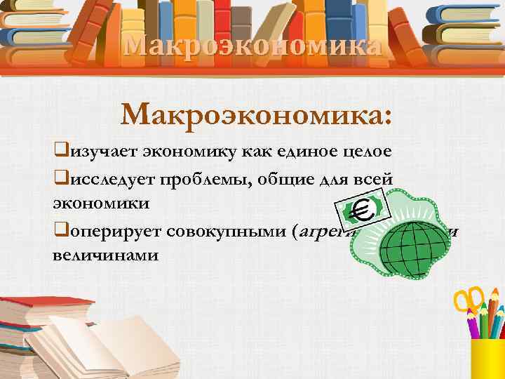 Макроэкономика: qизучает экономику как единое целое qисследует проблемы, общие для всей экономики qоперирует совокупными