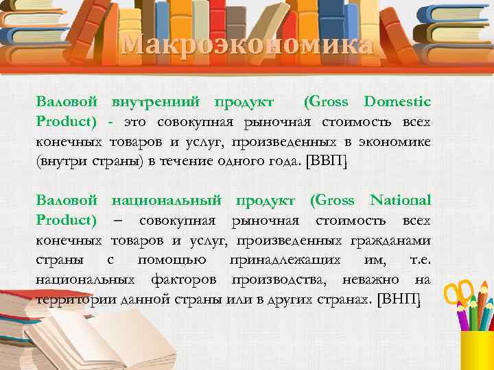 Макроэкономика Валовой внутренний продукт (Gross Domestic Product) - это совокупная рыночная стоимость всех конечных
