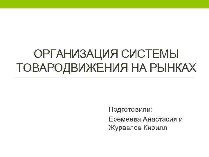 ОРГАНИЗАЦИЯ СИСТЕМЫ ТОВАРОДВИЖЕНИЯ НА РЫНКАХ Подготовили: Еремеева Анастасия и Журавлев Кирилл 