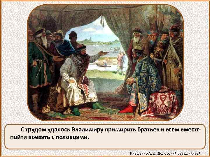 С трудом удалось Владимиру примирить братьев и всем вместе пойти воевать с половцами. Кившенко