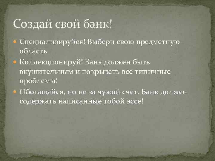 Создай свой банк! Специализируйся! Выбери свою предметную область Коллекционируй! Банк должен быть внушительным и