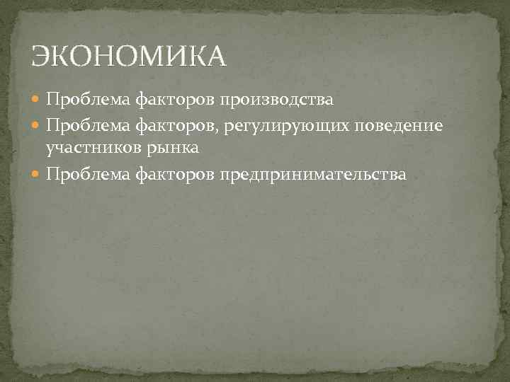 ЭКОНОМИКА Проблема факторов производства Проблема факторов, регулирующих поведение участников рынка Проблема факторов предпринимательства 