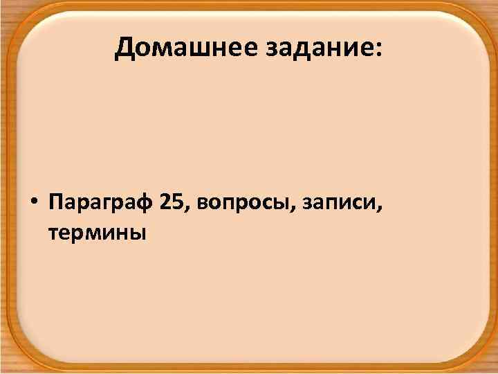 Домашнее задание: • Параграф 25, вопросы, записи, термины 