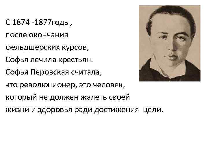 С 1874 -1877 годы, после окончания фельдшерских курсов, Софья лечила крестьян. Софья Перовская считала,