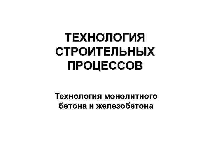ТЕХНОЛОГИЯ СТРОИТЕЛЬНЫХ ПРОЦЕССОВ Технология монолитного бетона и железобетона 