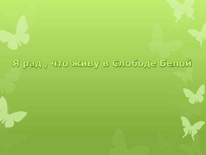 Я рад , что живу в Слободе Белой 