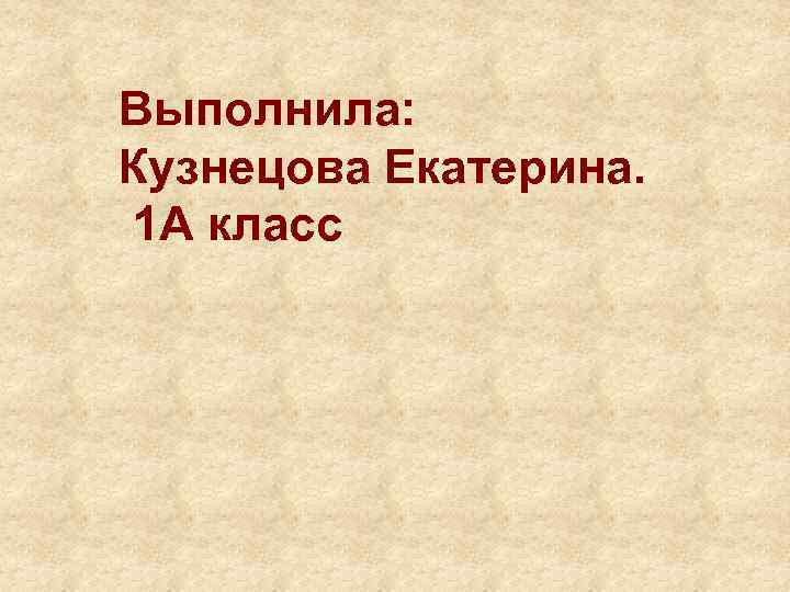 Выполнила: Кузнецова Екатерина. 1 А класс 