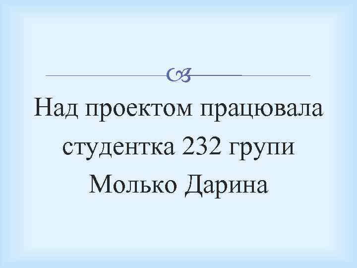  Над проектом працювала студентка 232 групи Молько Дарина 