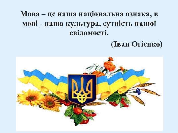 Мова – це наша національна ознака, в мові - наша культура, сутність нашої свідомості.