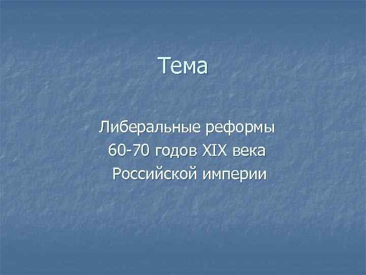 Тема Либеральные реформы 60 -70 годов XIX века Российской империи 