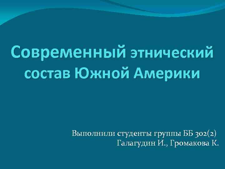 Современный этнический состав Южной Америки Выполнили студенты группы ББ 302(2) Галагудин И. , Громакова