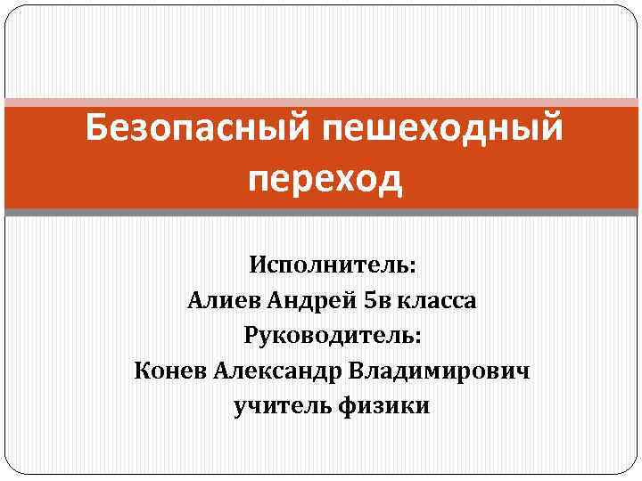 Безопасный пешеходный переход Исполнитель: Алиев Андрей 5 в класса Руководитель: Конев Александр Владимирович учитель