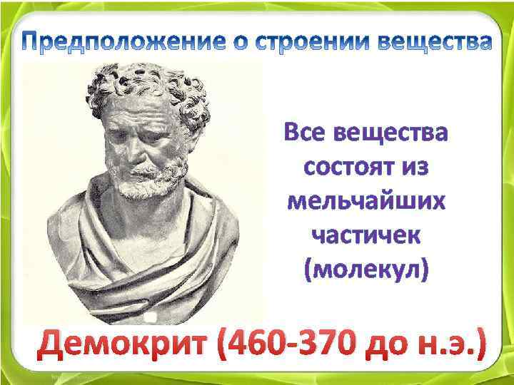 Все вещества состоят из мельчайших частичек (молекул) Демокрит (460 -370 до н. э. )