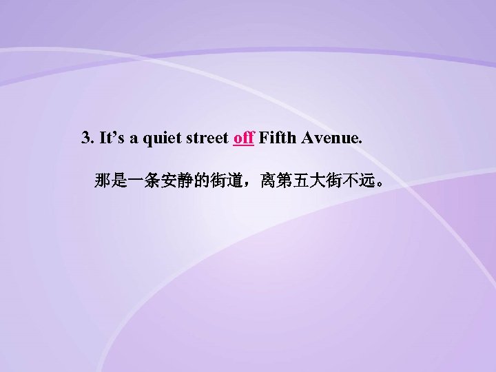 3. It’s a quiet street off Fifth Avenue. 那是一条安静的街道，离第五大街不远。 