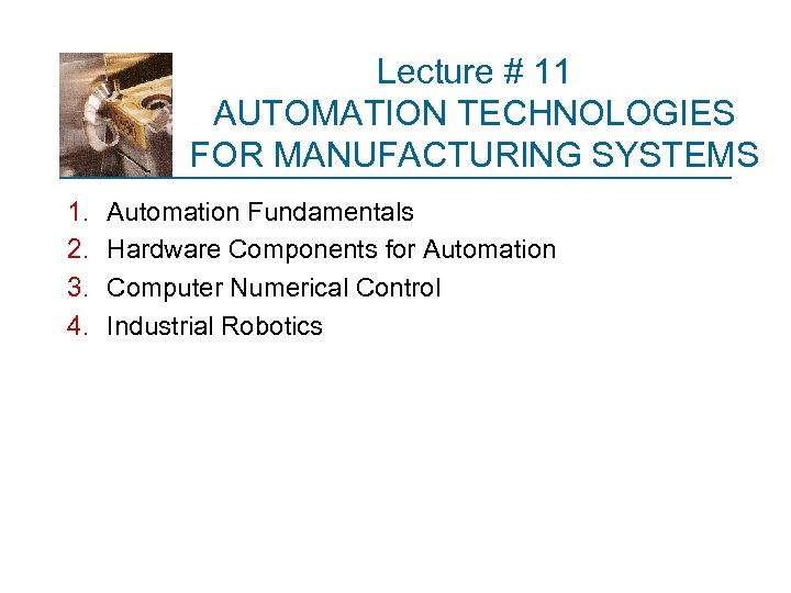 Lecture # 11 AUTOMATION TECHNOLOGIES FOR MANUFACTURING SYSTEMS 1. 2. 3. 4. Automation Fundamentals