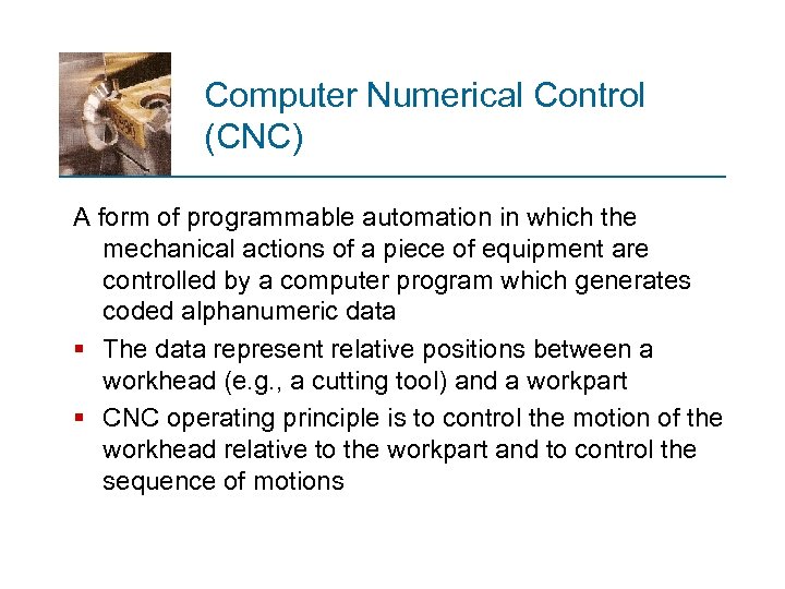 Computer Numerical Control (CNC) A form of programmable automation in which the mechanical actions