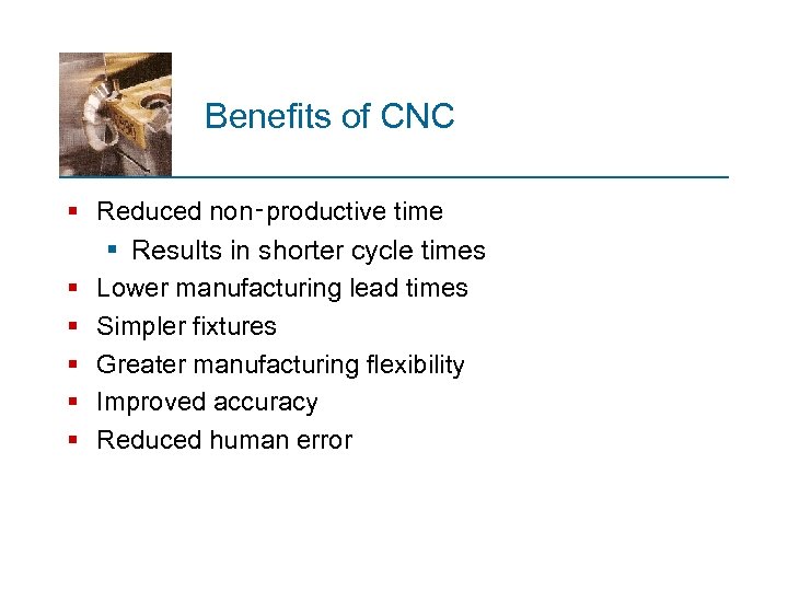 Benefits of CNC § Reduced non‑productive time § Results in shorter cycle times §