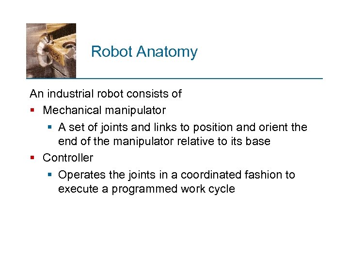 Robot Anatomy An industrial robot consists of § Mechanical manipulator § A set of