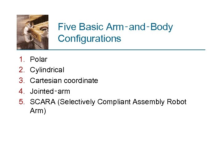 Five Basic Arm‑and‑Body Configurations 1. 2. 3. 4. 5. Polar Cylindrical Cartesian coordinate Jointed‑arm