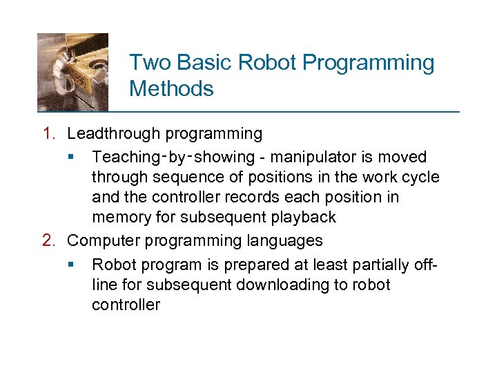 Two Basic Robot Programming Methods 1. Leadthrough programming § Teaching‑by‑showing - manipulator is moved
