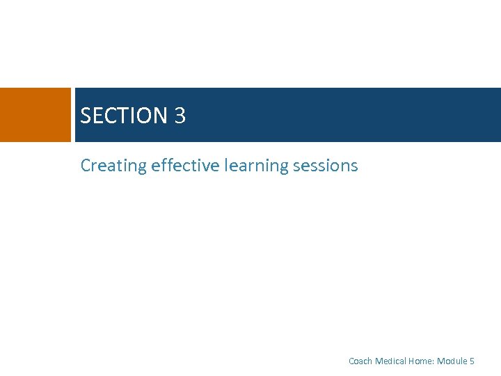 SECTION 3 Creating effective learning sessions Coach Medical Home: Module 5 