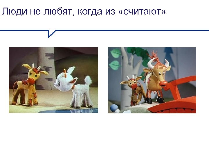 Люди не любят, когда из «считают» 