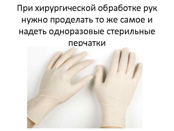 При хирургической обработке рук нужно проделать то же самое и надеть одноразовые стерильные перчатки