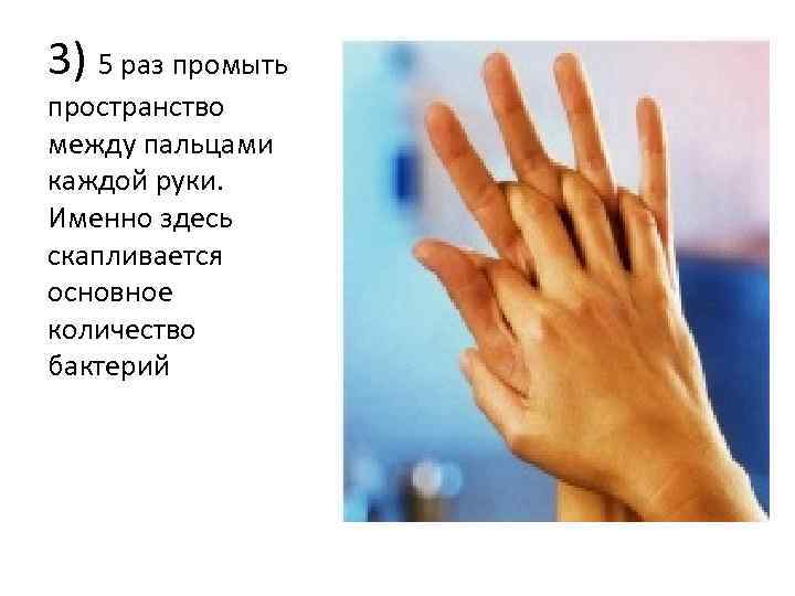 3) 5 раз промыть пространство между пальцами каждой руки. Именно здесь скапливается основное количество