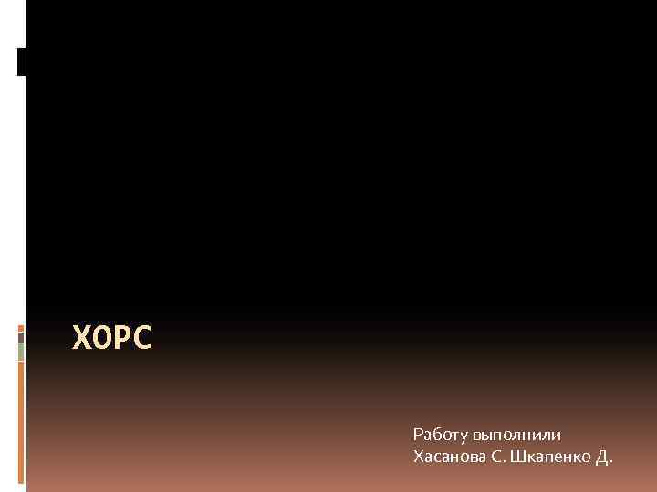 ХОРС Работу выполнили Хасанова С. Шкапенко Д. 