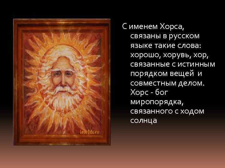 С именем Хорса, связаны в русском языке такие слова: хорошо, хорувь, хор, связанные с