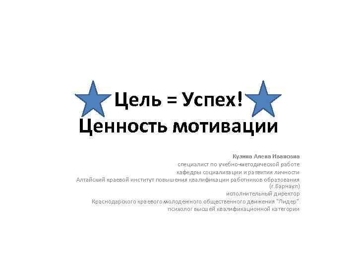 Цель = Успех! Ценность мотивации Кузина Алена Ивановна специалист по учебно-методической работе кафедры социализации