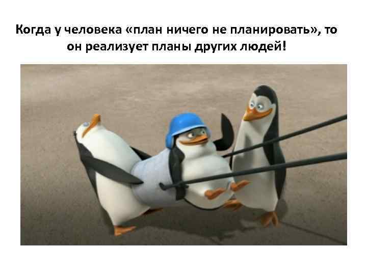 Когда у человека «план ничего не планировать» , то он реализует планы других людей!