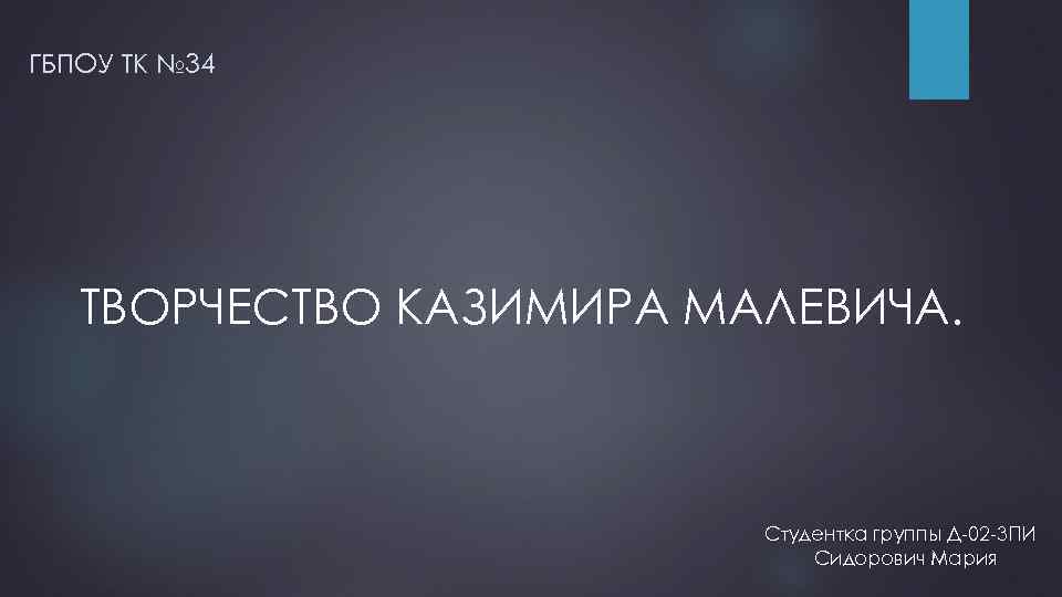 ГБПОУ ТК № 34 ТВОРЧЕСТВО КАЗИМИРА МАЛЕВИЧА. Студентка группы Д-02 -3 ПИ Сидорович Мария