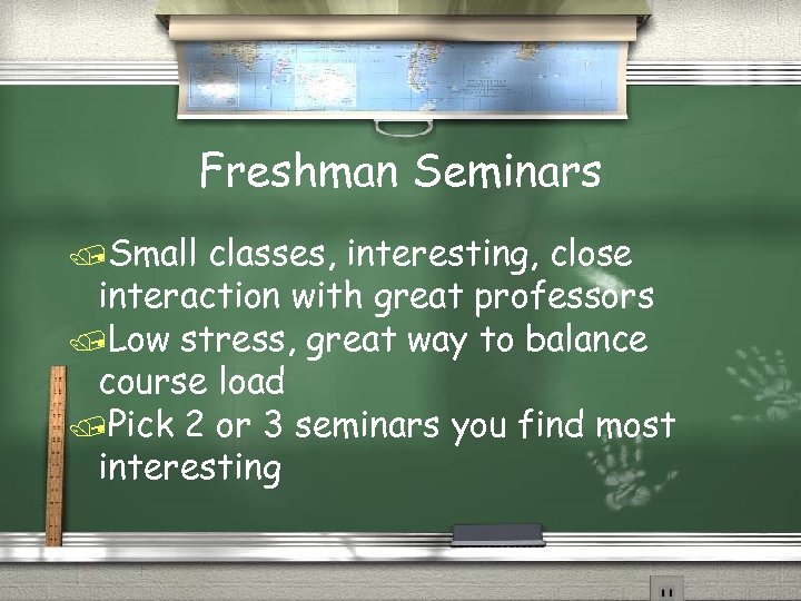 Freshman Seminars /Small classes, interesting, close interaction with great professors /Low stress, great way