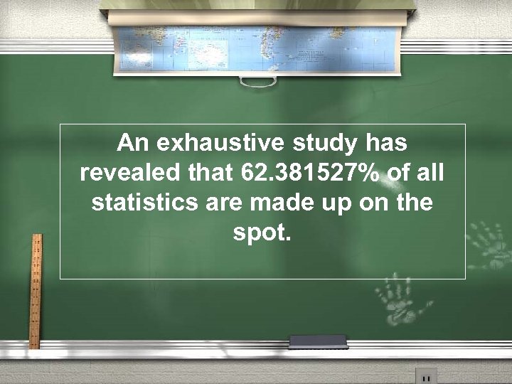 An exhaustive study has revealed that 62. 381527% of all statistics are made up