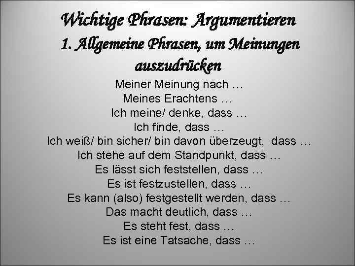 Wichtige Phrasen: Argumentieren 1. Allgemeine Phrasen, um Meinungen auszudrücken Meiner Meinung nach … Meines