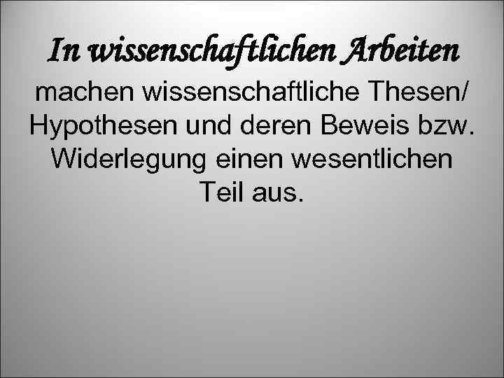 In wissenschaftlichen Arbeiten machen wissenschaftliche Thesen/ Hypothesen und deren Beweis bzw. Widerlegung einen wesentlichen