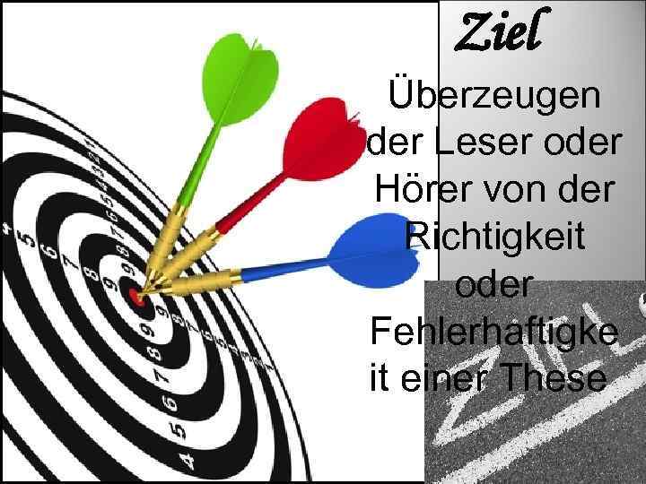 Ziel Überzeugen der Leser oder Hörer von der Richtigkeit oder Fehlerhaftigke it einer These