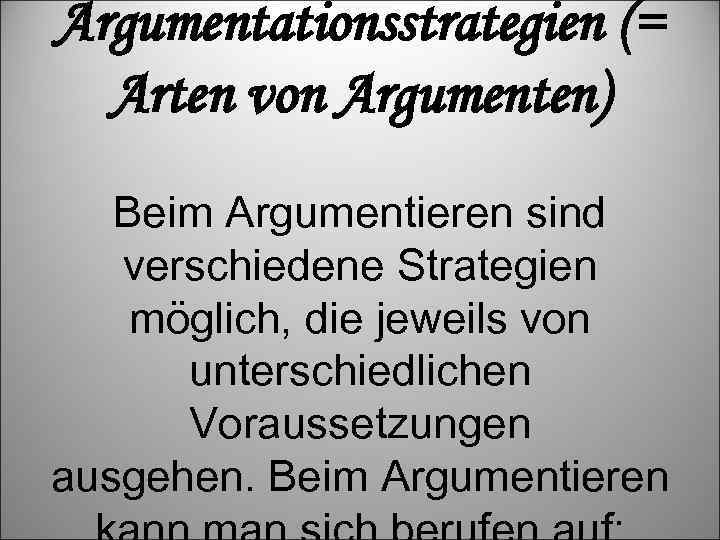 Argumentationsstrategien (= Arten von Argumenten) Beim Argumentieren sind verschiedene Strategien möglich, die jeweils von