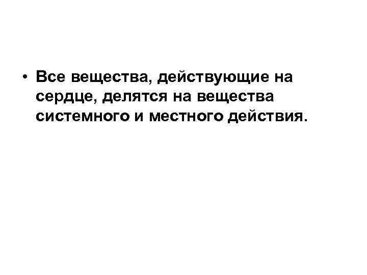  • Все вещества, действующие на сердце, делятся на вещества системного и местного действия.