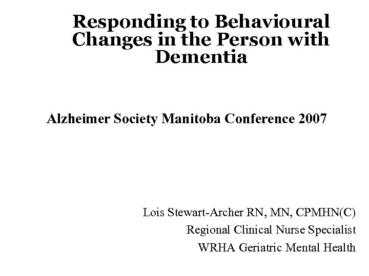 Responding to Behavioural Changes in the Person with Dementia Alzheimer Society Manitoba Conference 2007