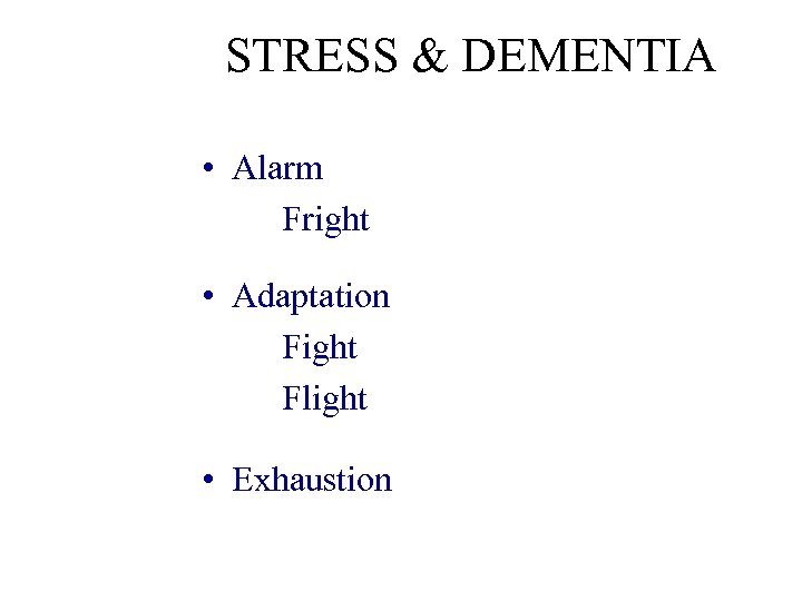 STRESS & DEMENTIA • Alarm Fright • Adaptation Fight Flight • Exhaustion 