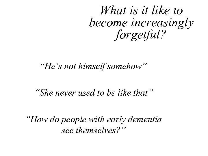 What is it like to become increasingly forgetful? “He’s not himself somehow” “She never