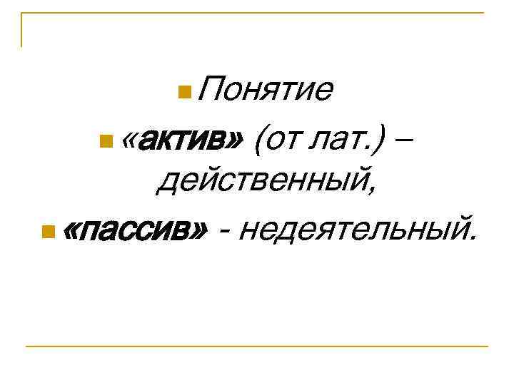 Понятие n «актив» (от лат. ) – действенный, n «пассив» - недеятельный. n 