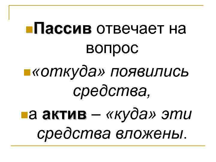 n. Пассив отвечает на вопрос n «откуда» появились средства, nа актив – «куда» эти