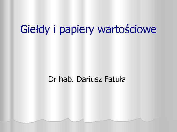 Giełdy i papiery wartościowe Dr hab. Dariusz Fatuła 