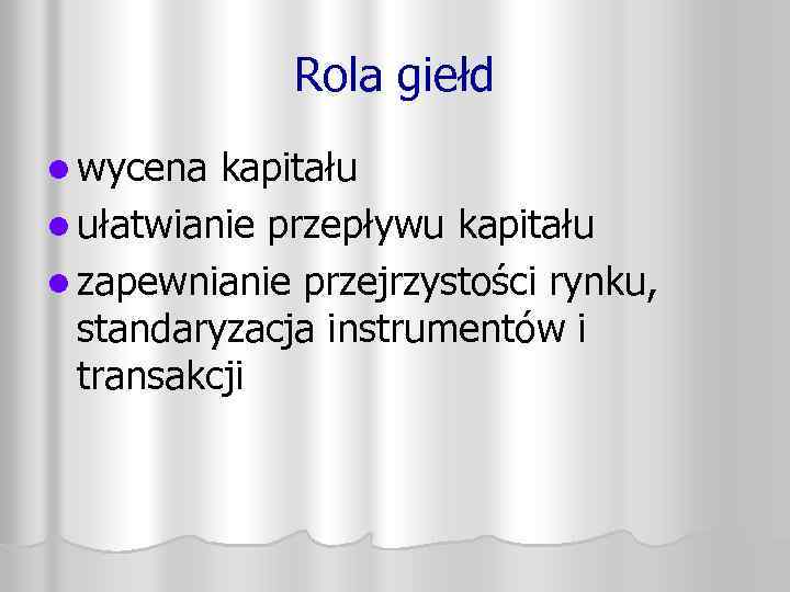 Rola giełd l wycena kapitału l ułatwianie przepływu kapitału l zapewnianie przejrzystości rynku, standaryzacja