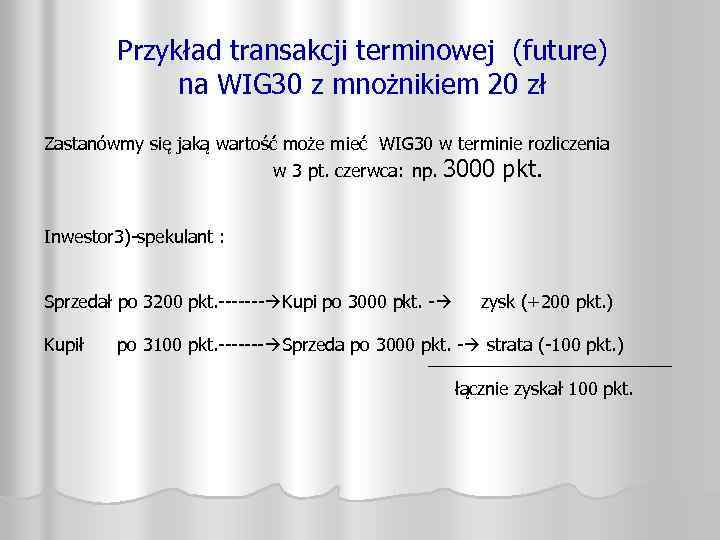 Przykład transakcji terminowej (future) na WIG 30 z mnożnikiem 20 zł Zastanówmy się jaką