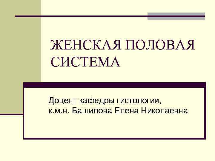 ЖЕНСКАЯ ПОЛОВАЯ СИСТЕМА Доцент кафедры гистологии, к. м. н. Башилова Елена Николаевна 