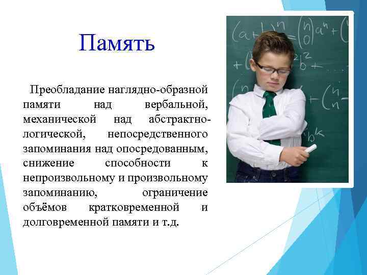 Память Преобладание наглядно-образной памяти над вербальной, механической над абстрактнологической, непосредственного запоминания над опосредованным, снижение